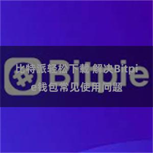 比特派轻松下载 解决Bitpie钱包常见使用问题